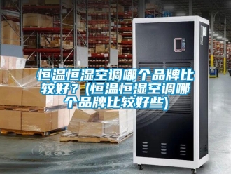 知識百科恒溫恒濕空調(diào)哪個品牌比較好？(恒溫恒濕空調(diào)哪個品牌比較好些)