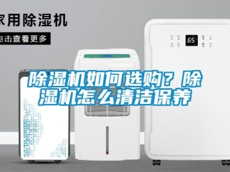 行業(yè)新聞除濕機(jī)如何選購(gòu)？除濕機(jī)怎么清潔保養(yǎng)