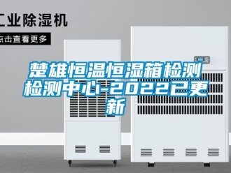 知識(shí)百科楚雄恒溫恒濕箱檢測檢測中心-2022已更新