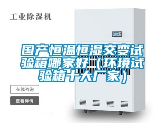 知識(shí)百科國(guó)產(chǎn)恒溫恒濕交變?cè)囼?yàn)箱哪家好（環(huán)境試驗(yàn)箱十大廠家）