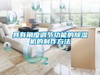 行業新聞具有角度調節功能的除濕機的制作方法