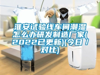 企業(yè)新聞淮安試驗線車間潮濕怎么辦研發(fā)制造廠家(2022已更新)(今日／對比)