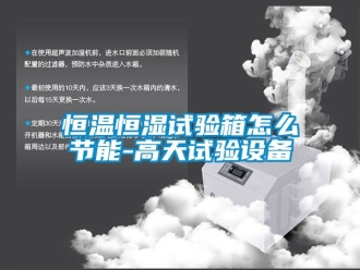 知識百科恒溫恒濕試驗箱怎么節能-高天試驗設備
