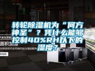 知識百科轉輪除濕機為“何方神圣”？憑什么能夠控制40%RH以下的濕度？