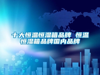 知識百科十大恒溫恒濕箱品牌 恒溫恒濕箱品牌國內品牌