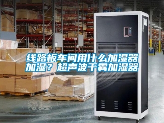 知識(shí)百科線路板車間用什么加濕器加濕？超聲波干霧加濕器