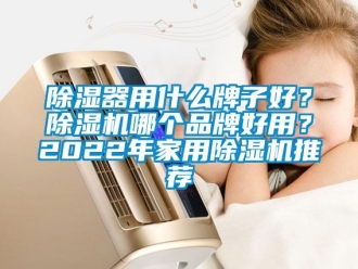 企業新聞除濕器用什么牌子好？除濕機哪個品牌好用？2022年家用除濕機推薦