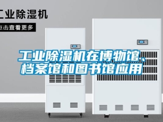 企業(yè)新聞工業(yè)除濕機(jī)在博物館、檔案館和圖書館應(yīng)用