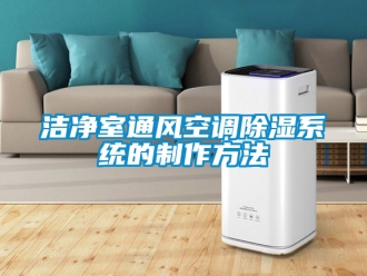 行業(yè)新聞潔凈室通風(fēng)空調(diào)除濕系統(tǒng)的制作方法