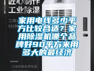 企業(yè)新聞家用電線多少平方比較合適？家用除濕機哪個品牌好90平方米用多大的最經(jīng)濟