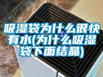 企業新聞吸濕袋為什么很快有水(為什么吸濕袋下面結晶)