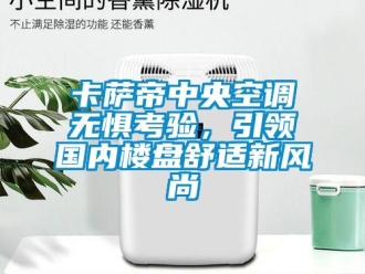 企業(yè)新聞卡薩帝中央空調(diào)無(wú)懼考驗(yàn)，引領(lǐng)國(guó)內(nèi)樓盤舒適新風(fēng)尚