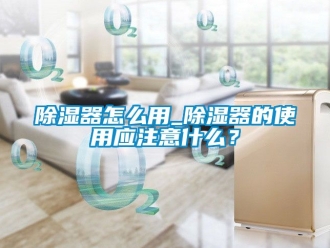 行業新聞除濕器怎么用_除濕器的使用應注意什么？