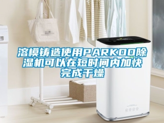 行業(yè)新聞溶模鑄造使用PARKOO除濕機(jī)可以在短時(shí)間內(nèi)加快完成干燥