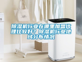 行業新聞除濕機行業在哪里加盟代理比較好？除濕機行業地域分布情況