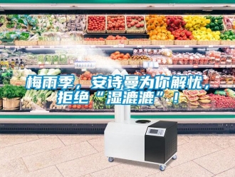 企業新聞梅雨季，安詩曼為你解憂，拒絕“濕漉漉”！