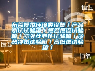 知識百科東莞模擬環境類設備／產品測試試驗箱／恒溫恒濕試驗箱／紫外線老化試驗箱／冷熱沖擊試驗箱／高低溫試驗箱／