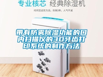 行業(yè)新聞帶有防霧除濕功能的口內(nèi)掃描儀的3D牙齒打印系統(tǒng)的制作方法