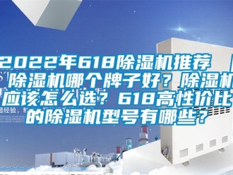 企業新聞2022年618除濕機推薦 ｜ 除濕機哪個牌子好？除濕機應該怎么選？618高性價比的除濕機型號有哪些？