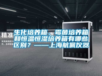 知識百科生化培養箱、霉菌培養箱和恒溫恒濕培養箱有哪些區別？——上海航佩儀器