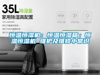 知識百科恒溫恒濕機：恒溫恒濕箱；恒溫恒濕機 維護及維修小常識