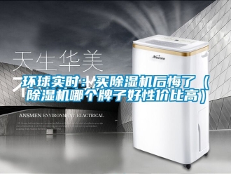 行業(yè)新聞環(huán)球?qū)崟r(shí)：買除濕機(jī)后悔了（除濕機(jī)哪個(gè)牌子好性價(jià)比高）