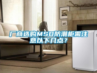 企業(yè)新聞廠商選購(gòu)MSD防潮柜需注意以下幾點(diǎn)？