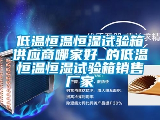 知識百科低溫恒溫恒濕試驗箱供應商哪家好_的低溫恒溫恒濕試驗箱銷售廠家