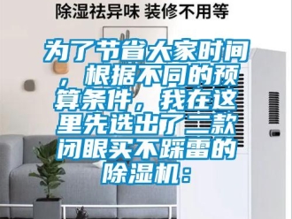 行業(yè)新聞為了節(jié)省大家時間，根據(jù)不同的預算條件，我在這里先選出了二款閉眼買不踩雷的除濕機：