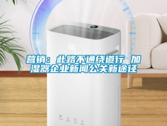 知識(shí)百科營(yíng)銷(xiāo)：此路不通繞道行 加濕器企業(yè)新聞公關(guān)新途徑