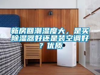 行業(yè)新聞新房回潮濕度大，是買除濕器好還是裝空調(diào)好？?jī)?yōu)質(zhì)
