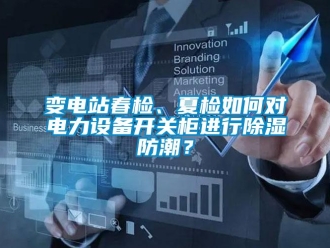 企業新聞變電站春檢、夏檢如何對電力設備開關柜進行除濕防潮？
