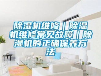 行業新聞除濕機維修｜除濕機維修常見故障｜除濕機的正確保養方法