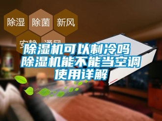 行業新聞除濕機可以制冷嗎 除濕機能不能當空調使用詳解