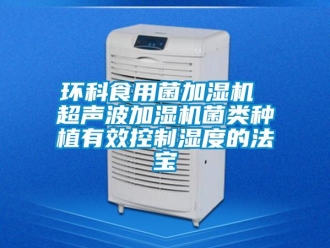 行業新聞環科食用菌加濕機 超聲波加濕機菌類種植有效控制濕度的法寶