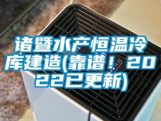 知識百科諸暨水產(chǎn)恒溫冷庫建造(靠譜！2022已更新)