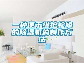 行業新聞一種便于維護檢修的除濕機的制作方法