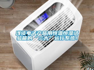 知識百科淺談電子產(chǎn)品用恒溫恒濕試驗箱的“三大”運行系統(tǒng)！