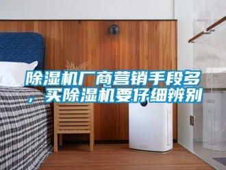 企業新聞除濕機廠商營銷手段多，買除濕機要仔細辨別