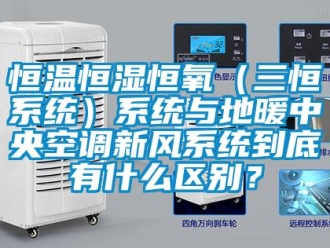 知識百科恒溫恒濕恒氧（三恒系統）系統與地暖中央空調新風系統到底有什么區別？