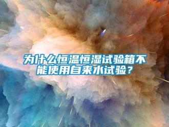 知識百科為什么恒溫恒濕試驗箱不能使用自來水試驗？