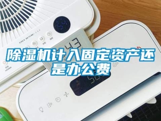 行業新聞除濕機計入固定資產還是辦公費