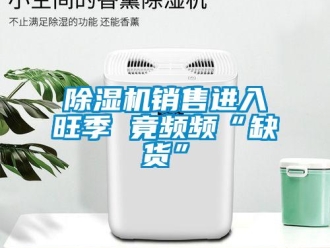 企業(yè)新聞除濕機(jī)銷售進(jìn)入旺季 竟頻頻“缺貨”