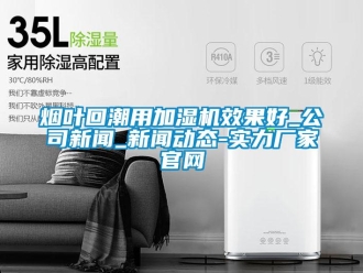 知識百科煙葉回潮用加濕機效果好_公司新聞_新聞動態-實力廠家官網