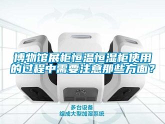 知識百科博物館展柜恒溫恒濕柜使用的過程中需要注意那些方面？