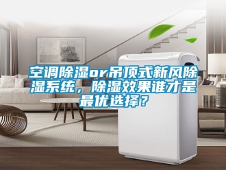 行業新聞空調除濕or吊頂式新風除濕系統，除濕效果誰才是最優選擇？