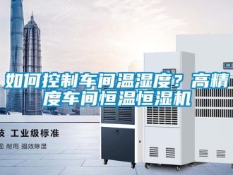 知識百科如何控制車間溫濕度？高精度車間恒溫恒濕機