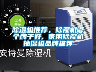企業(yè)新聞除濕機(jī)推薦，除濕機(jī)哪個(gè)牌子好, 家用除濕機(jī)抽濕機(jī)品牌推薦