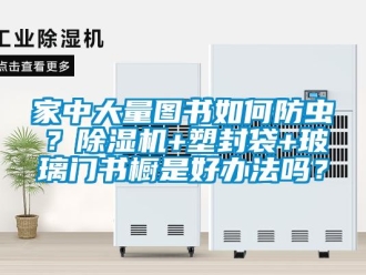 行業新聞家中大量圖書如何防蟲？除濕機+塑封袋+玻璃門書櫥是好辦法嗎？