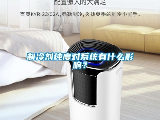知識百科制冷劑純度對系統有什么影響？